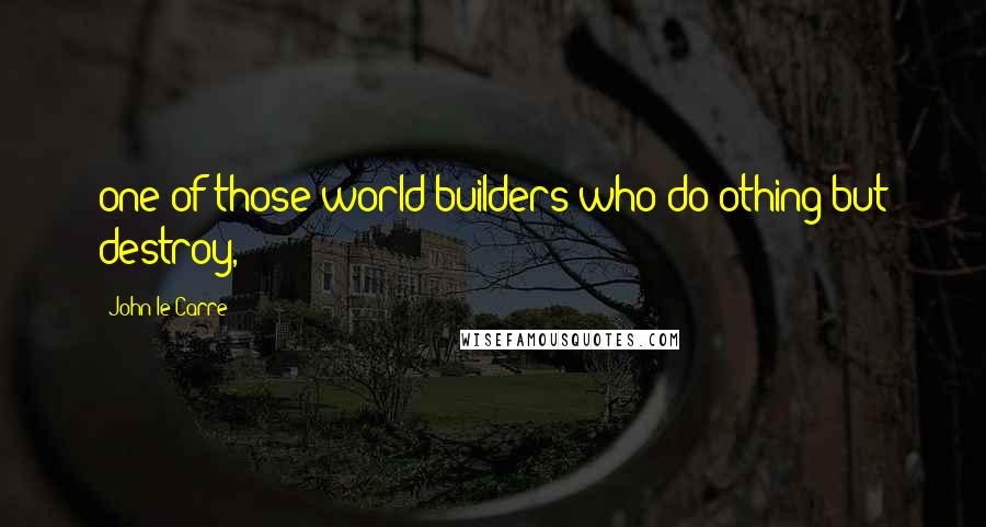 John Le Carre Quotes: one of those world builders who do othing but destroy,