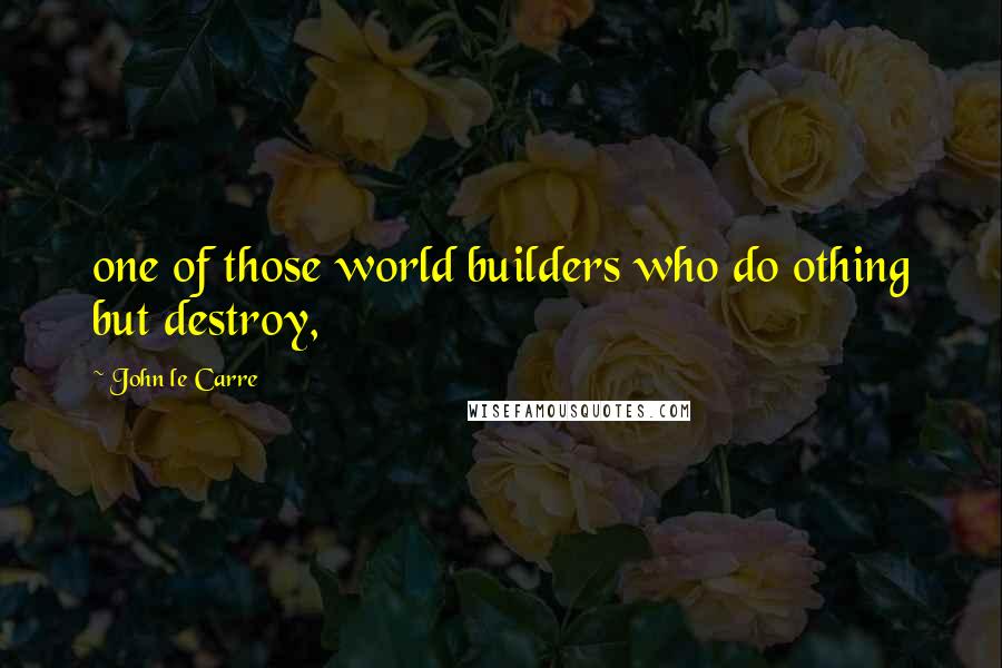 John Le Carre Quotes: one of those world builders who do othing but destroy,