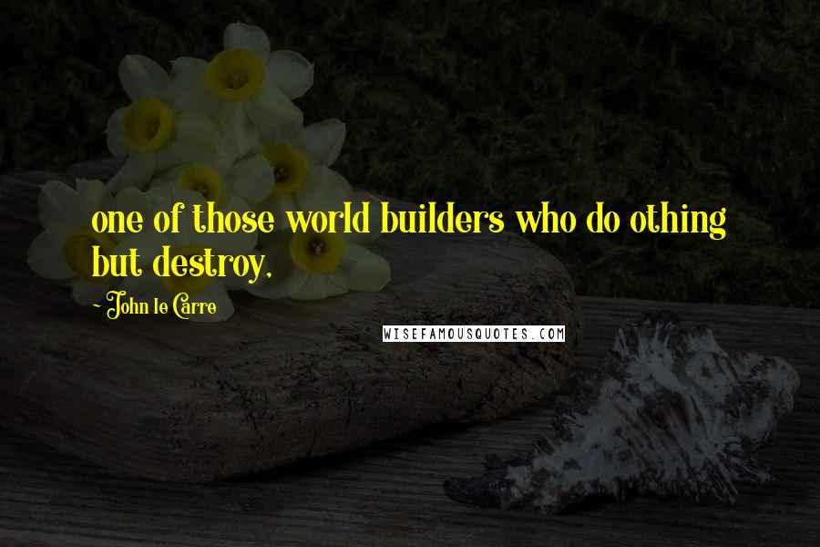 John Le Carre Quotes: one of those world builders who do othing but destroy,