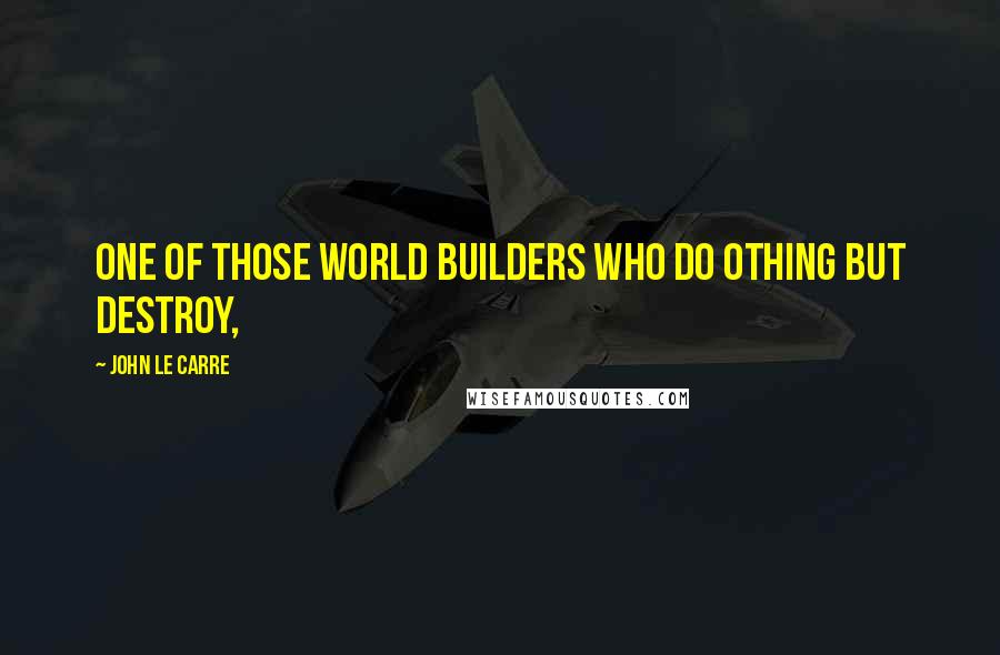 John Le Carre Quotes: one of those world builders who do othing but destroy,