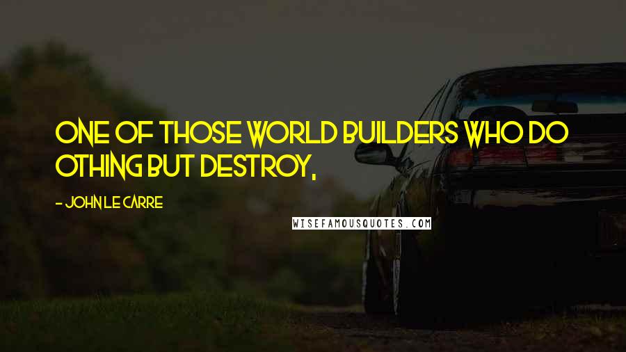 John Le Carre Quotes: one of those world builders who do othing but destroy,