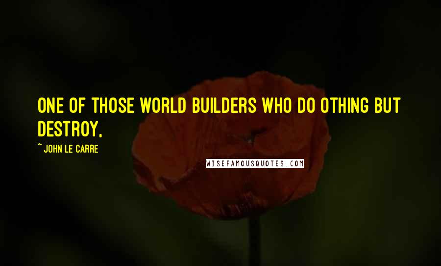 John Le Carre Quotes: one of those world builders who do othing but destroy,