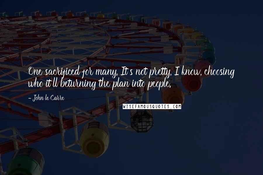John Le Carre Quotes: One sacrificed for many. It's not pretty, I know, choosing who it'll beturning the plan into people.