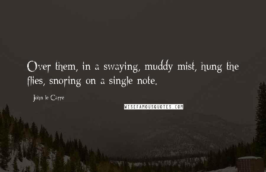 John Le Carre Quotes: Over them, in a swaying, muddy mist, hung the flies, snoring on a single note.