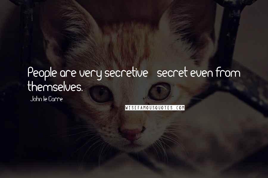 John Le Carre Quotes: People are very secretive - secret even from themselves.