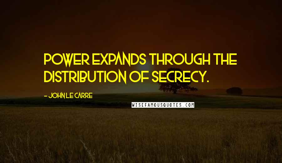 John Le Carre Quotes: Power expands through the distribution of secrecy.