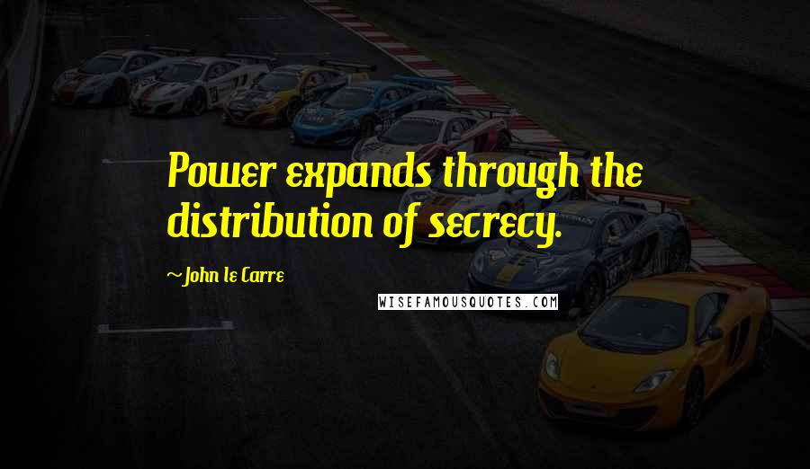 John Le Carre Quotes: Power expands through the distribution of secrecy.