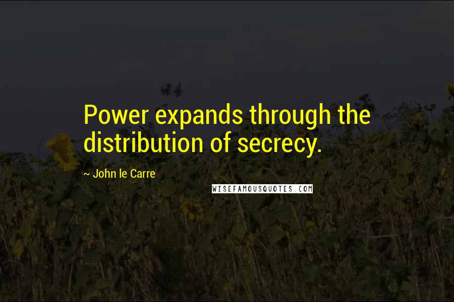 John Le Carre Quotes: Power expands through the distribution of secrecy.