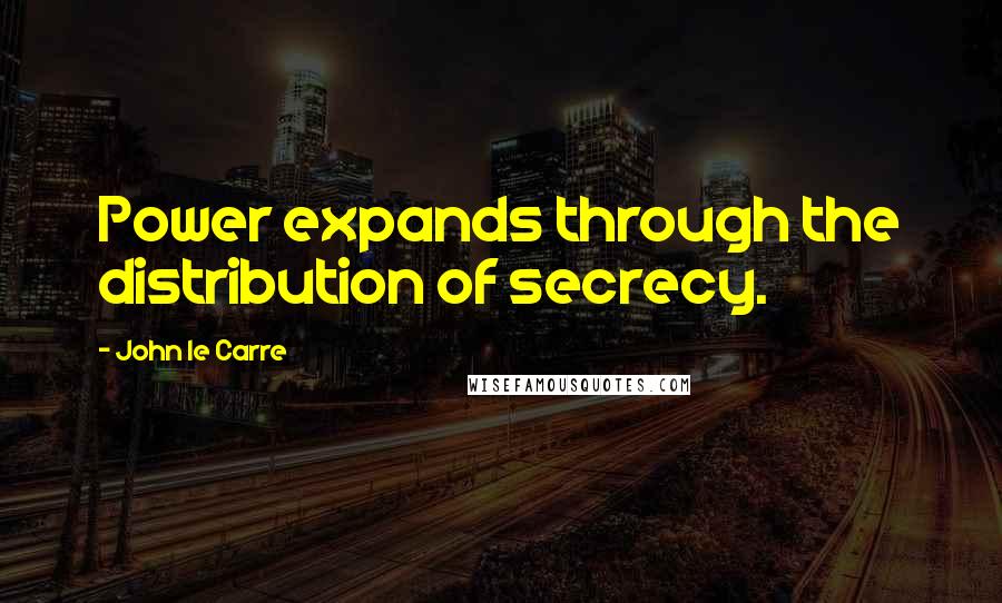 John Le Carre Quotes: Power expands through the distribution of secrecy.