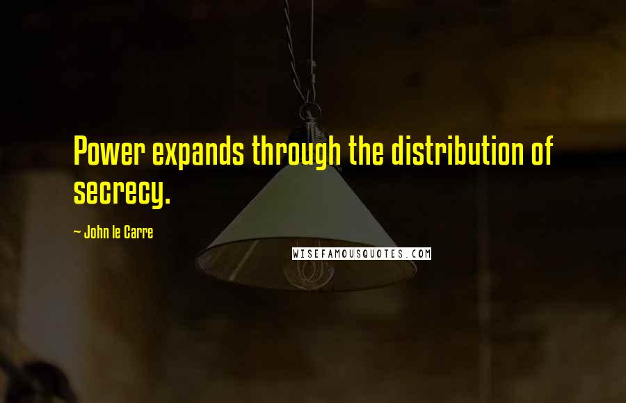 John Le Carre Quotes: Power expands through the distribution of secrecy.