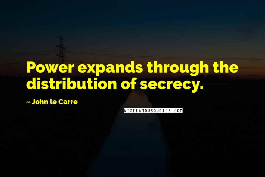 John Le Carre Quotes: Power expands through the distribution of secrecy.