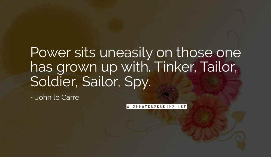 John Le Carre Quotes: Power sits uneasily on those one has grown up with. Tinker, Tailor, Soldier, Sailor, Spy.