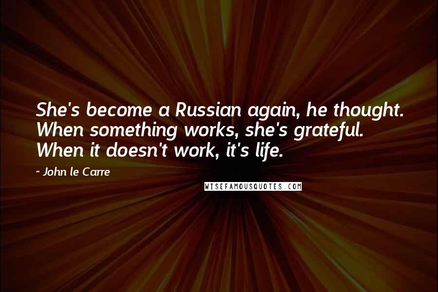 John Le Carre Quotes: She's become a Russian again, he thought. When something works, she's grateful. When it doesn't work, it's life.