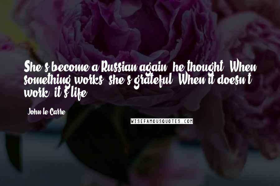 John Le Carre Quotes: She's become a Russian again, he thought. When something works, she's grateful. When it doesn't work, it's life.