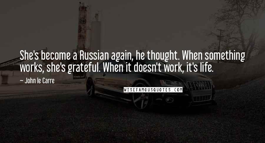 John Le Carre Quotes: She's become a Russian again, he thought. When something works, she's grateful. When it doesn't work, it's life.