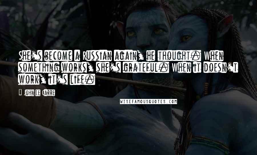 John Le Carre Quotes: She's become a Russian again, he thought. When something works, she's grateful. When it doesn't work, it's life.