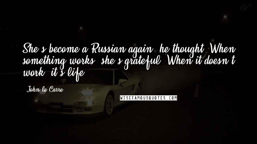 John Le Carre Quotes: She's become a Russian again, he thought. When something works, she's grateful. When it doesn't work, it's life.