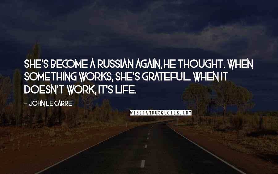 John Le Carre Quotes: She's become a Russian again, he thought. When something works, she's grateful. When it doesn't work, it's life.