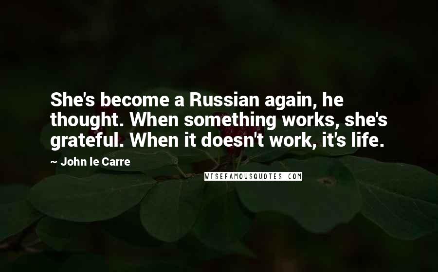 John Le Carre Quotes: She's become a Russian again, he thought. When something works, she's grateful. When it doesn't work, it's life.