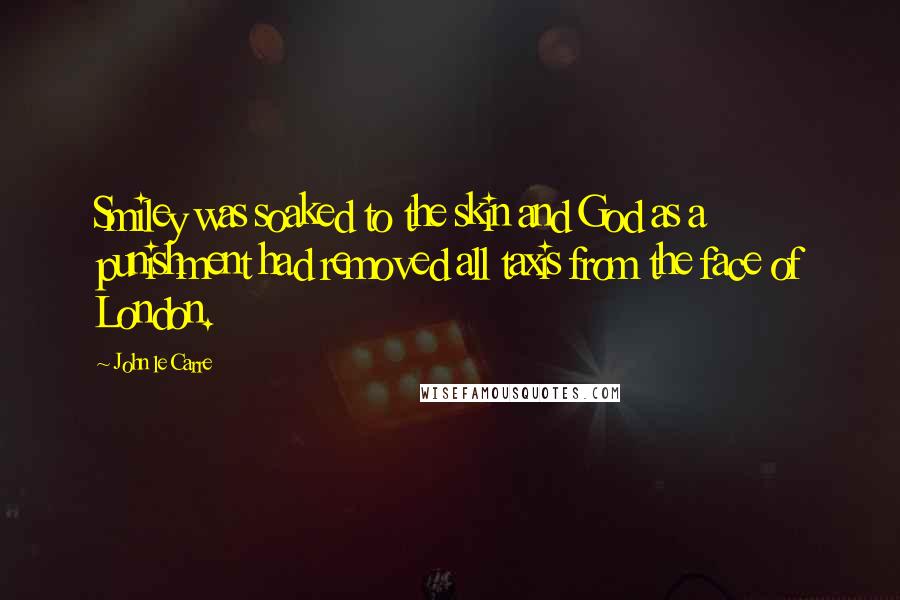 John Le Carre Quotes: Smiley was soaked to the skin and God as a punishment had removed all taxis from the face of London.