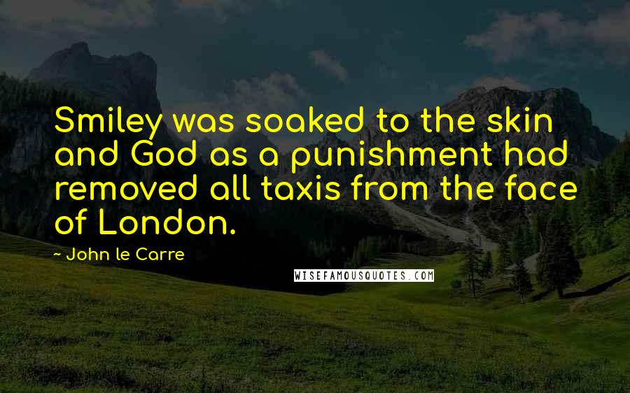 John Le Carre Quotes: Smiley was soaked to the skin and God as a punishment had removed all taxis from the face of London.