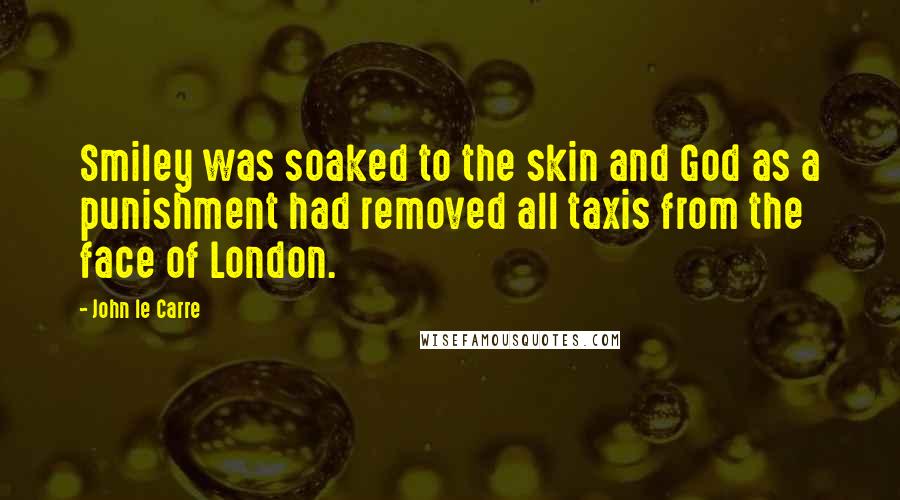 John Le Carre Quotes: Smiley was soaked to the skin and God as a punishment had removed all taxis from the face of London.