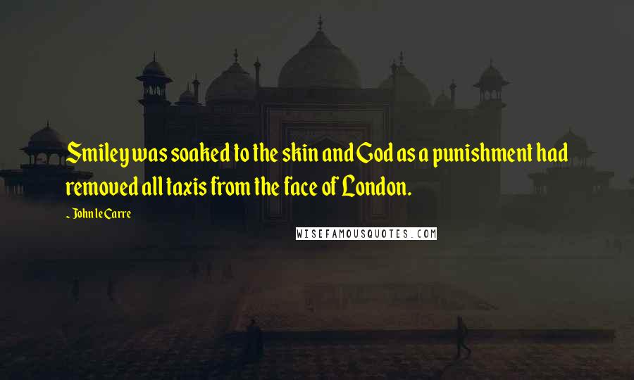 John Le Carre Quotes: Smiley was soaked to the skin and God as a punishment had removed all taxis from the face of London.