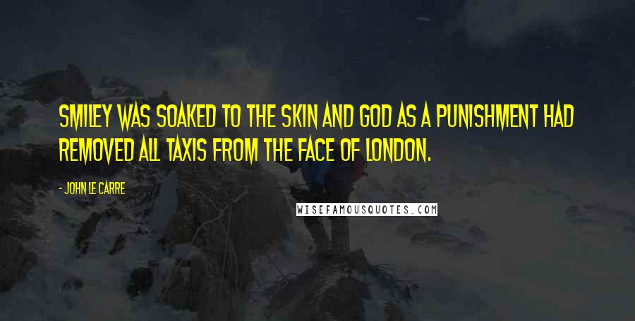 John Le Carre Quotes: Smiley was soaked to the skin and God as a punishment had removed all taxis from the face of London.