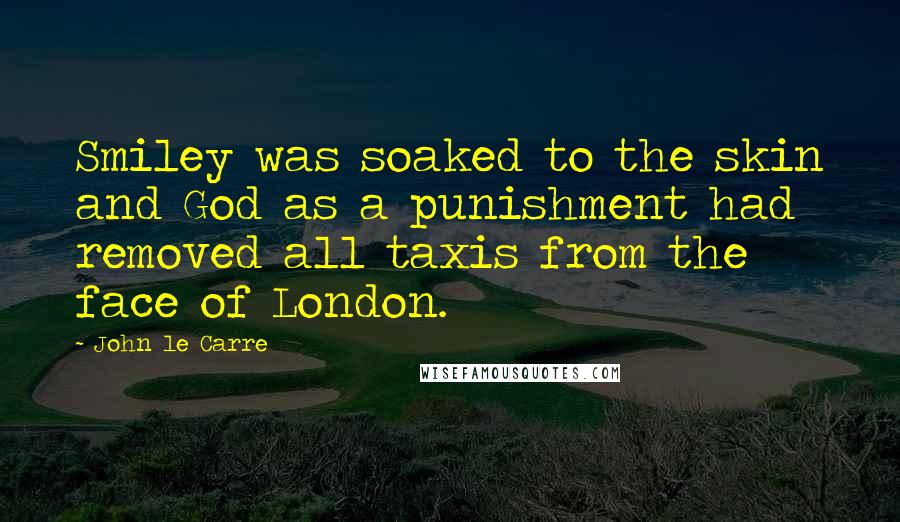 John Le Carre Quotes: Smiley was soaked to the skin and God as a punishment had removed all taxis from the face of London.