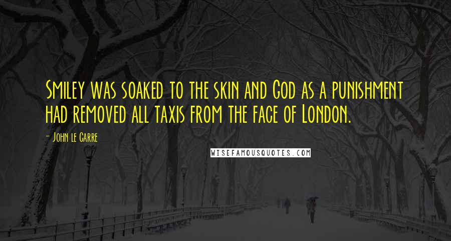 John Le Carre Quotes: Smiley was soaked to the skin and God as a punishment had removed all taxis from the face of London.