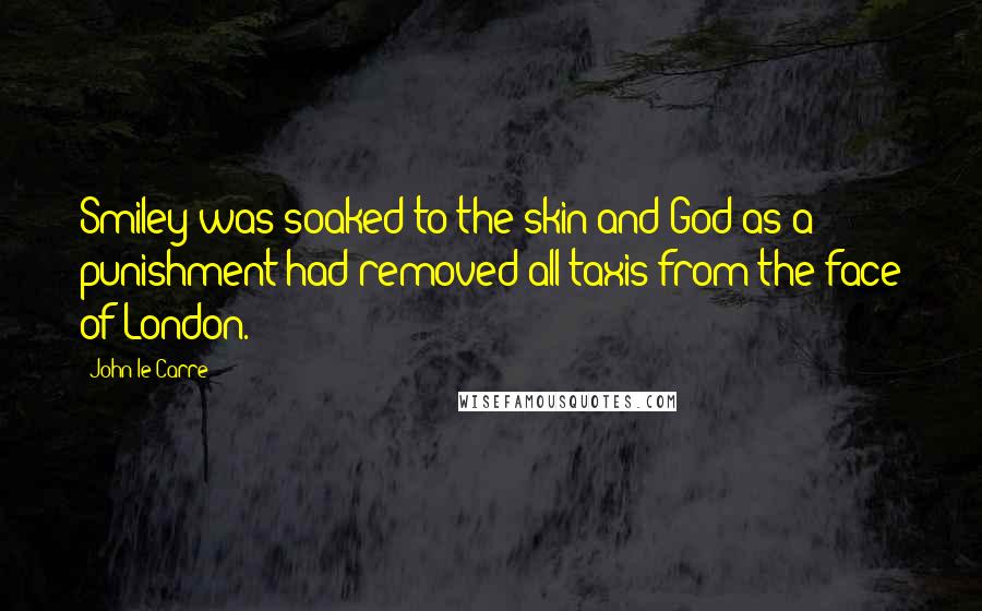 John Le Carre Quotes: Smiley was soaked to the skin and God as a punishment had removed all taxis from the face of London.