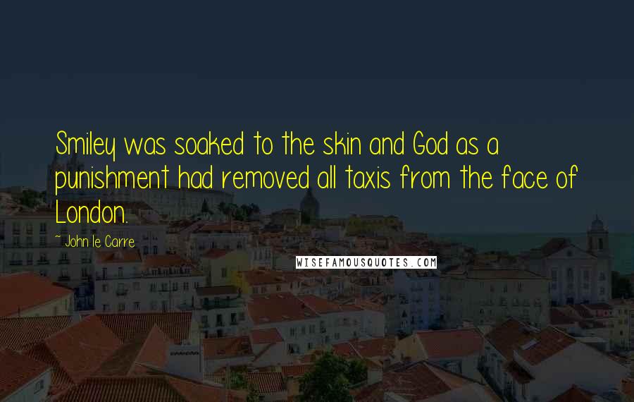 John Le Carre Quotes: Smiley was soaked to the skin and God as a punishment had removed all taxis from the face of London.