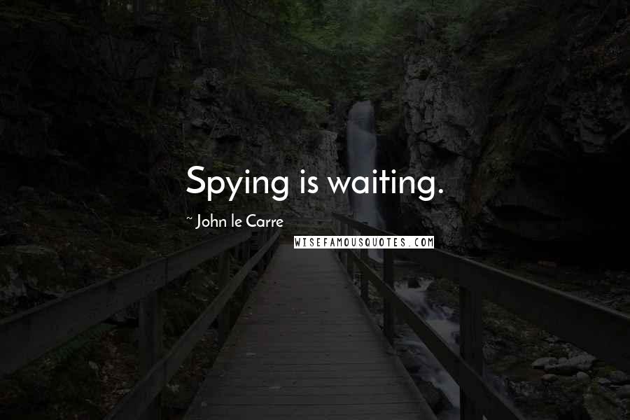 John Le Carre Quotes: Spying is waiting.