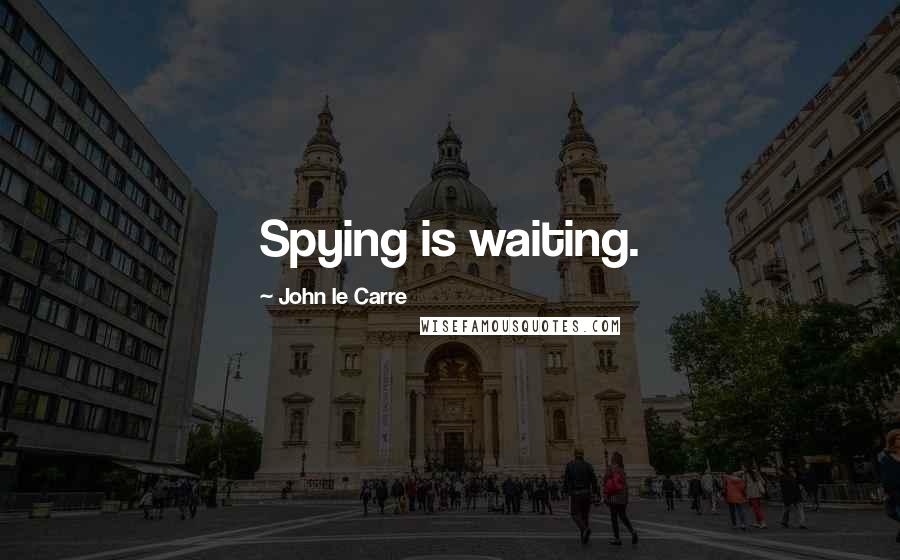 John Le Carre Quotes: Spying is waiting.