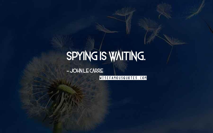 John Le Carre Quotes: Spying is waiting.