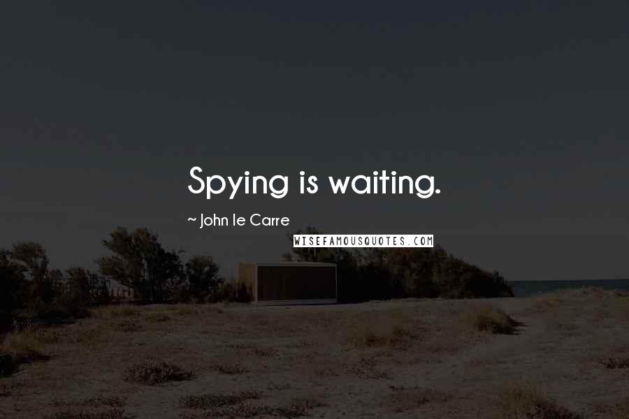 John Le Carre Quotes: Spying is waiting.