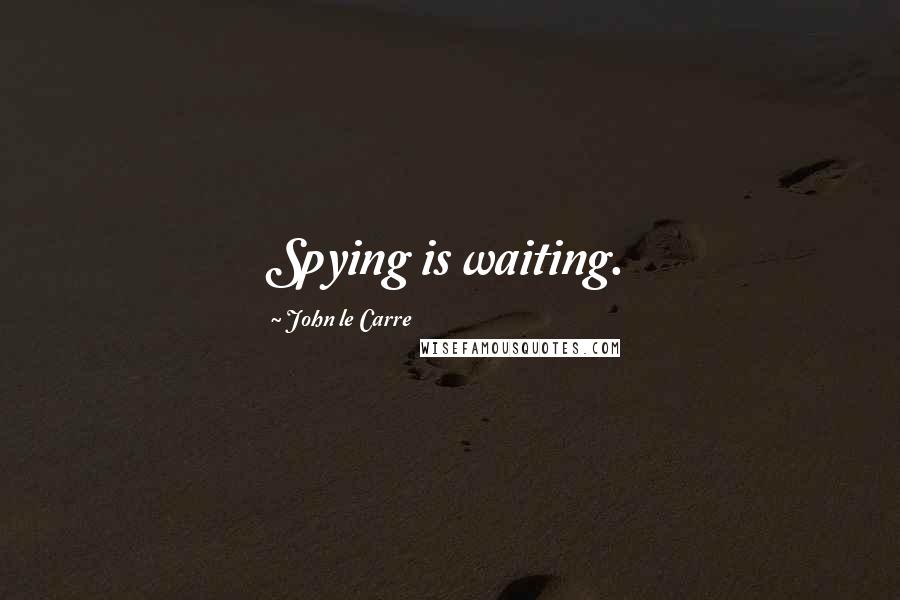 John Le Carre Quotes: Spying is waiting.