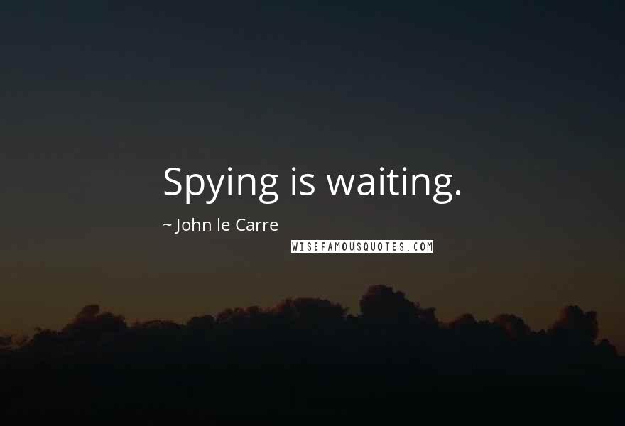 John Le Carre Quotes: Spying is waiting.