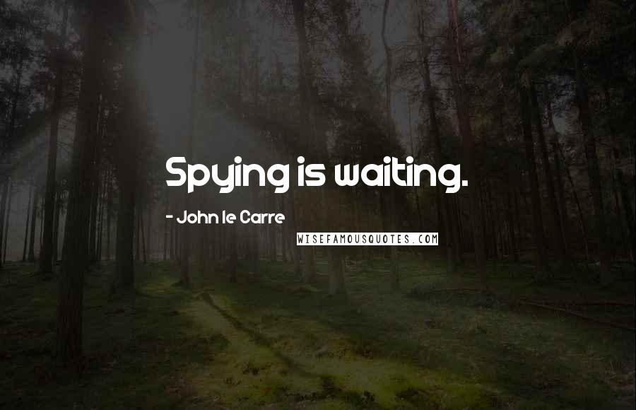 John Le Carre Quotes: Spying is waiting.