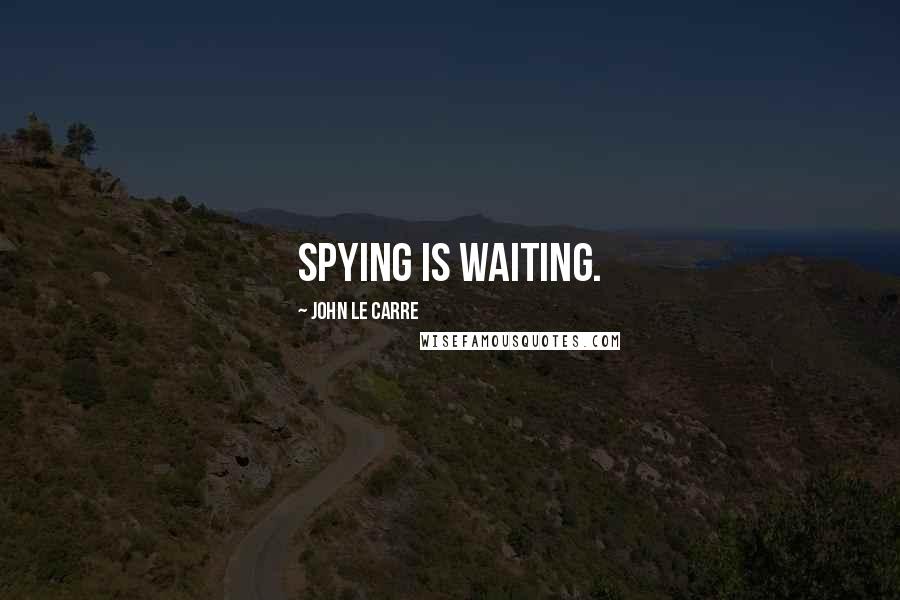 John Le Carre Quotes: Spying is waiting.