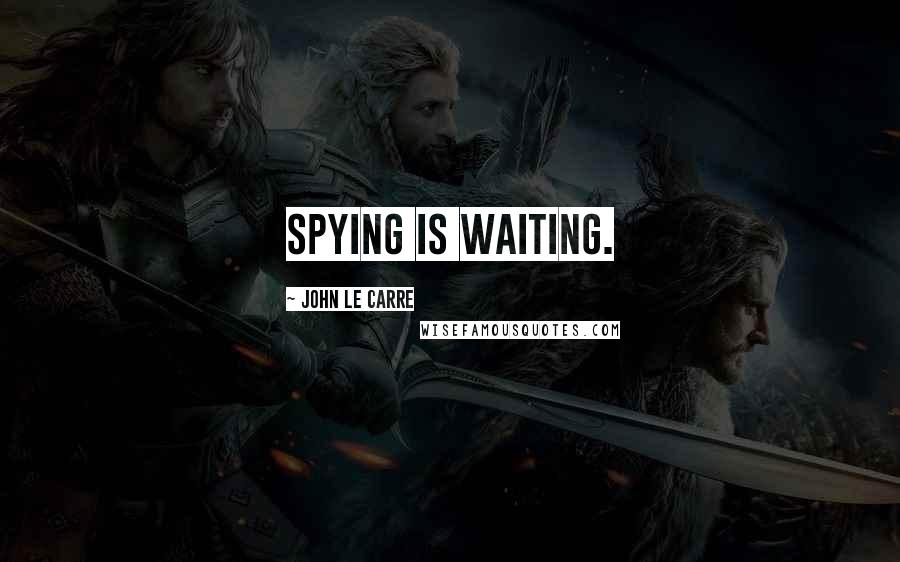 John Le Carre Quotes: Spying is waiting.