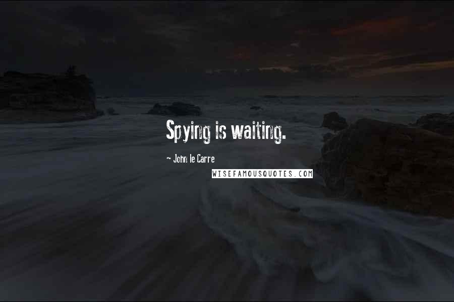 John Le Carre Quotes: Spying is waiting.