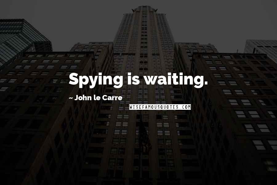 John Le Carre Quotes: Spying is waiting.