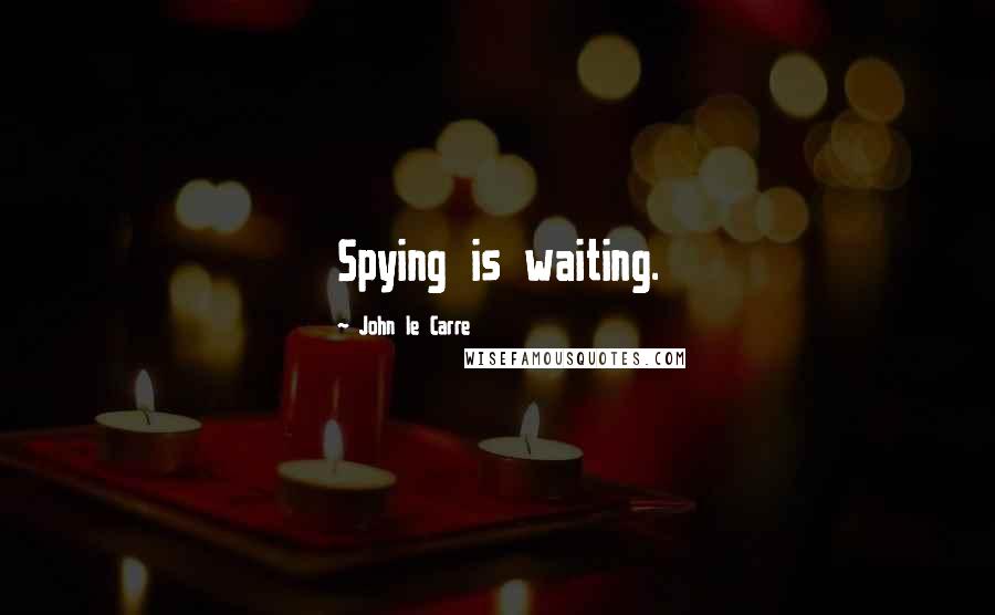 John Le Carre Quotes: Spying is waiting.