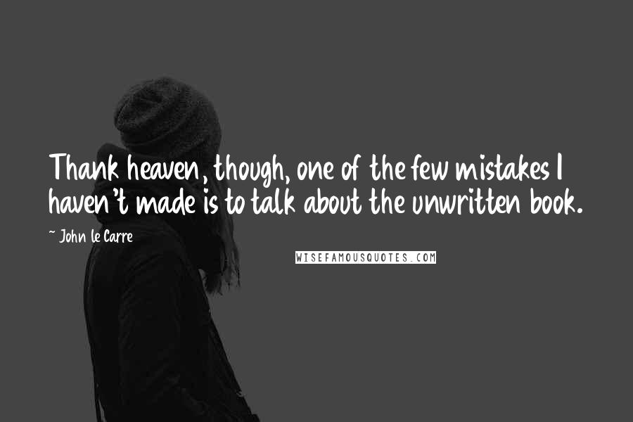 John Le Carre Quotes: Thank heaven, though, one of the few mistakes I haven't made is to talk about the unwritten book.