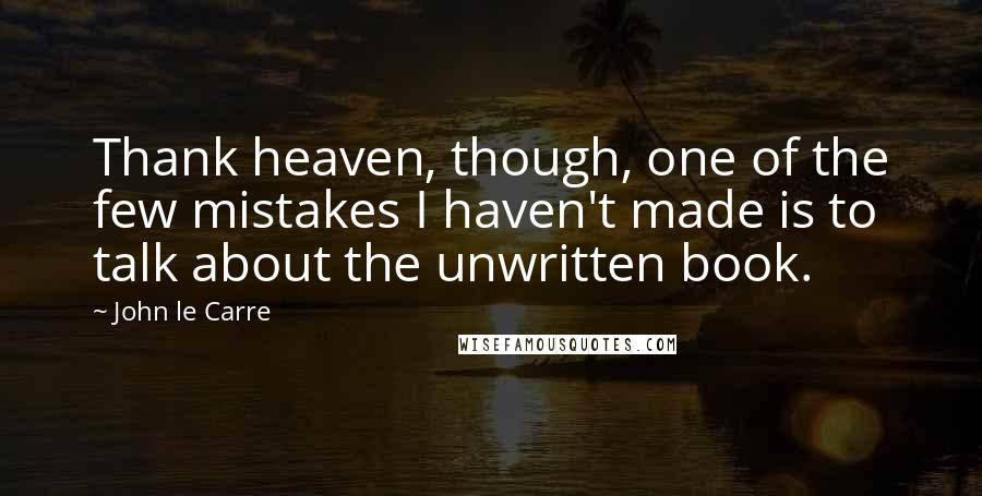 John Le Carre Quotes: Thank heaven, though, one of the few mistakes I haven't made is to talk about the unwritten book.