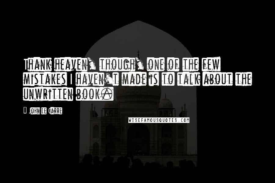 John Le Carre Quotes: Thank heaven, though, one of the few mistakes I haven't made is to talk about the unwritten book.