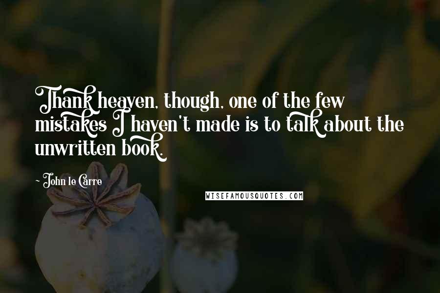 John Le Carre Quotes: Thank heaven, though, one of the few mistakes I haven't made is to talk about the unwritten book.