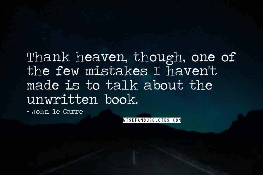 John Le Carre Quotes: Thank heaven, though, one of the few mistakes I haven't made is to talk about the unwritten book.
