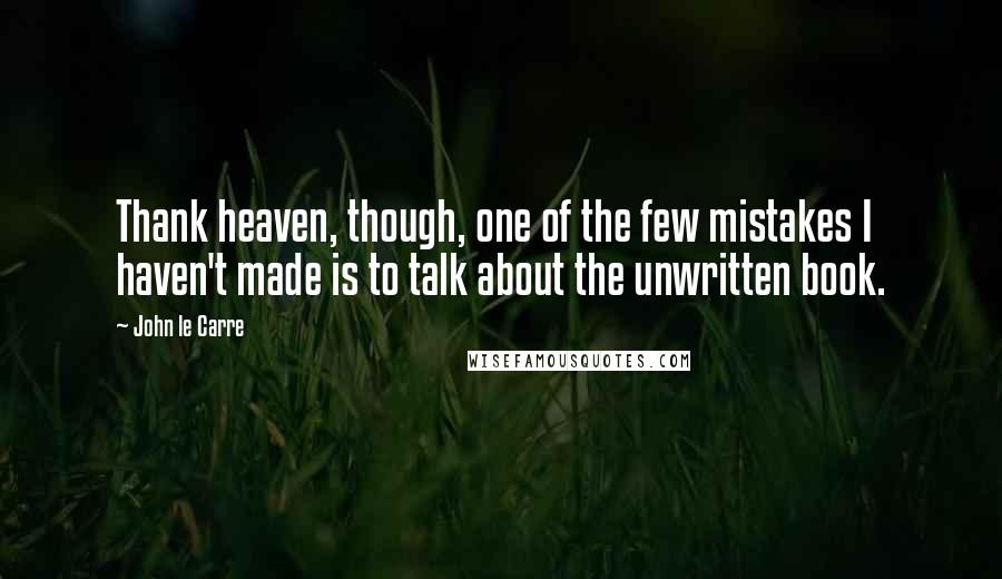 John Le Carre Quotes: Thank heaven, though, one of the few mistakes I haven't made is to talk about the unwritten book.